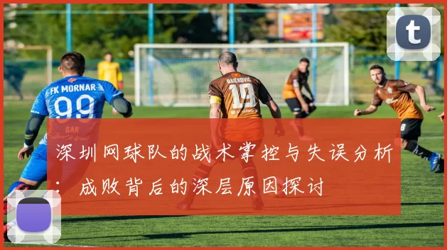 深圳网球队的战术掌控与失误分析：成败背后的深层原因探讨