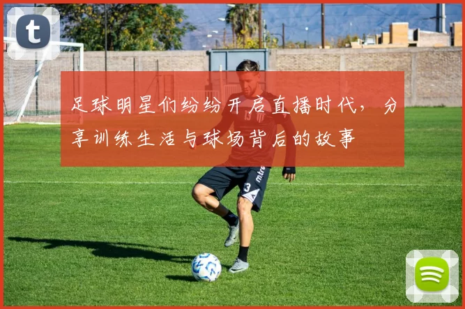 足球明星们纷纷开启直播时代，分享训练生活与球场背后的故事