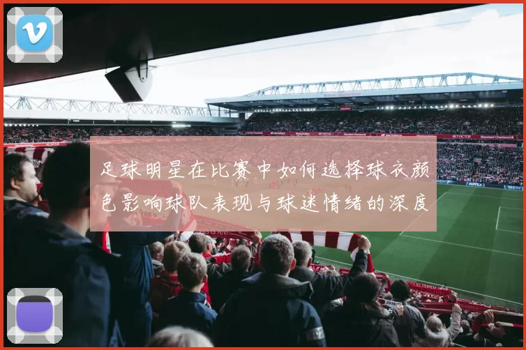 足球明星在比赛中如何选择球衣颜色影响球队表现与球迷情绪的深度分析