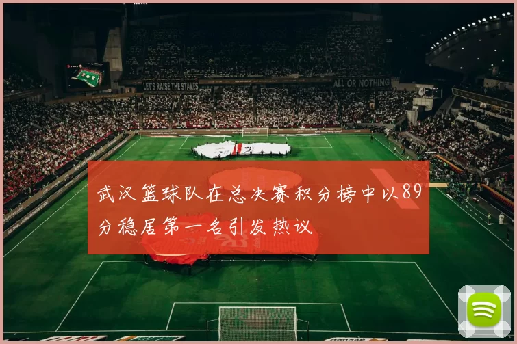 武汉篮球队在总决赛积分榜中以89分稳居第一名引发热议