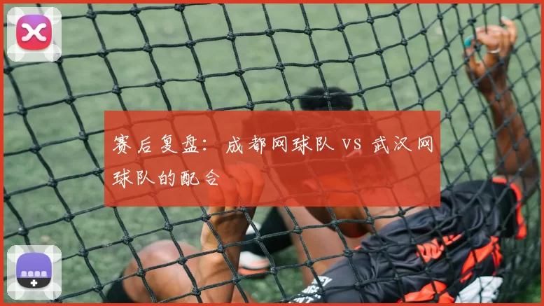 赛后复盘：成都网球队 vs 武汉网球队的配合