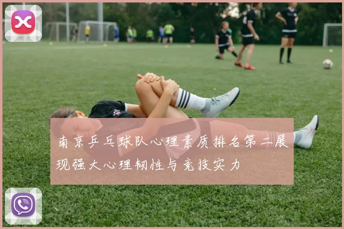 南京乒乓球队心理素质排名第二展现强大心理韧性与竞技实力