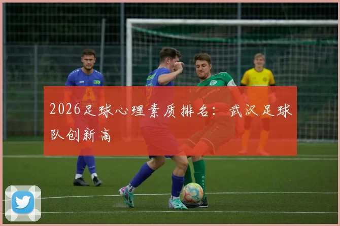 2026足球心理素质排名：武汉足球队创新高