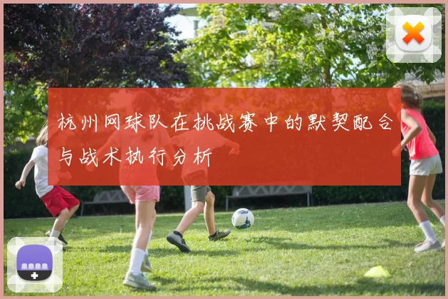杭州网球队在挑战赛中的默契配合与战术执行分析