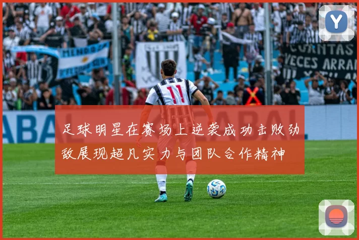 足球明星在赛场上逆袭成功击败劲敌展现超凡实力与团队合作精神
