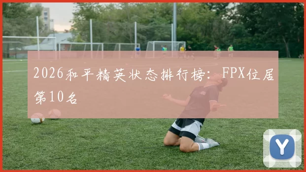 2026和平精英状态排行榜：FPX位居第10名